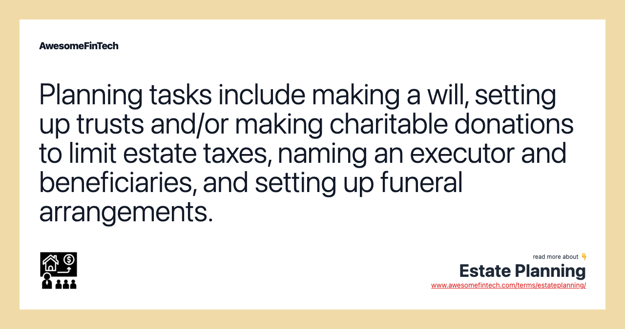 Planning tasks include making a will, setting up trusts and/or making charitable donations to limit estate taxes, naming an executor and beneficiaries, and setting up funeral arrangements.