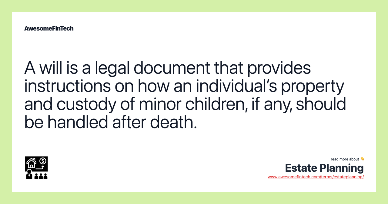 A will is a legal document that provides instructions on how an individual’s property and custody of minor children, if any, should be handled after death.