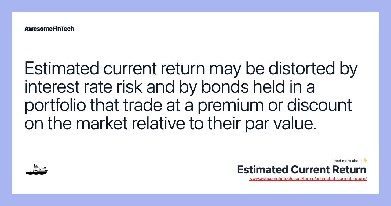 Estimated current return may be distorted by interest rate risk and by bonds held in a portfolio that trade at a premium or discount on the market relative to their par value.