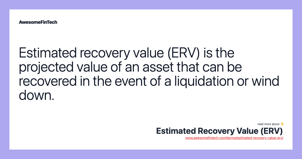 Estimated recovery value (ERV) is the projected value of an asset that can be recovered in the event of a liquidation or wind down.
