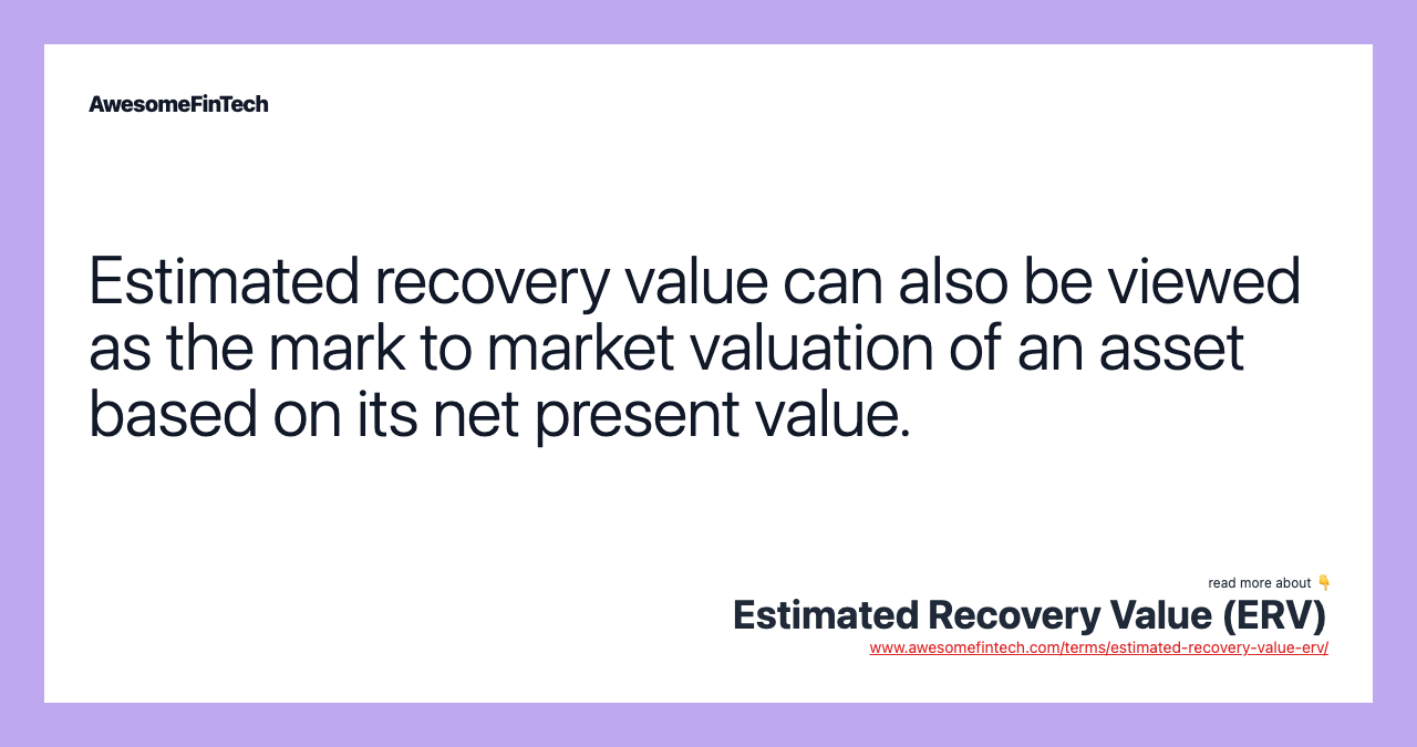 Estimated recovery value can also be viewed as the mark to market valuation of an asset based on its net present value.
