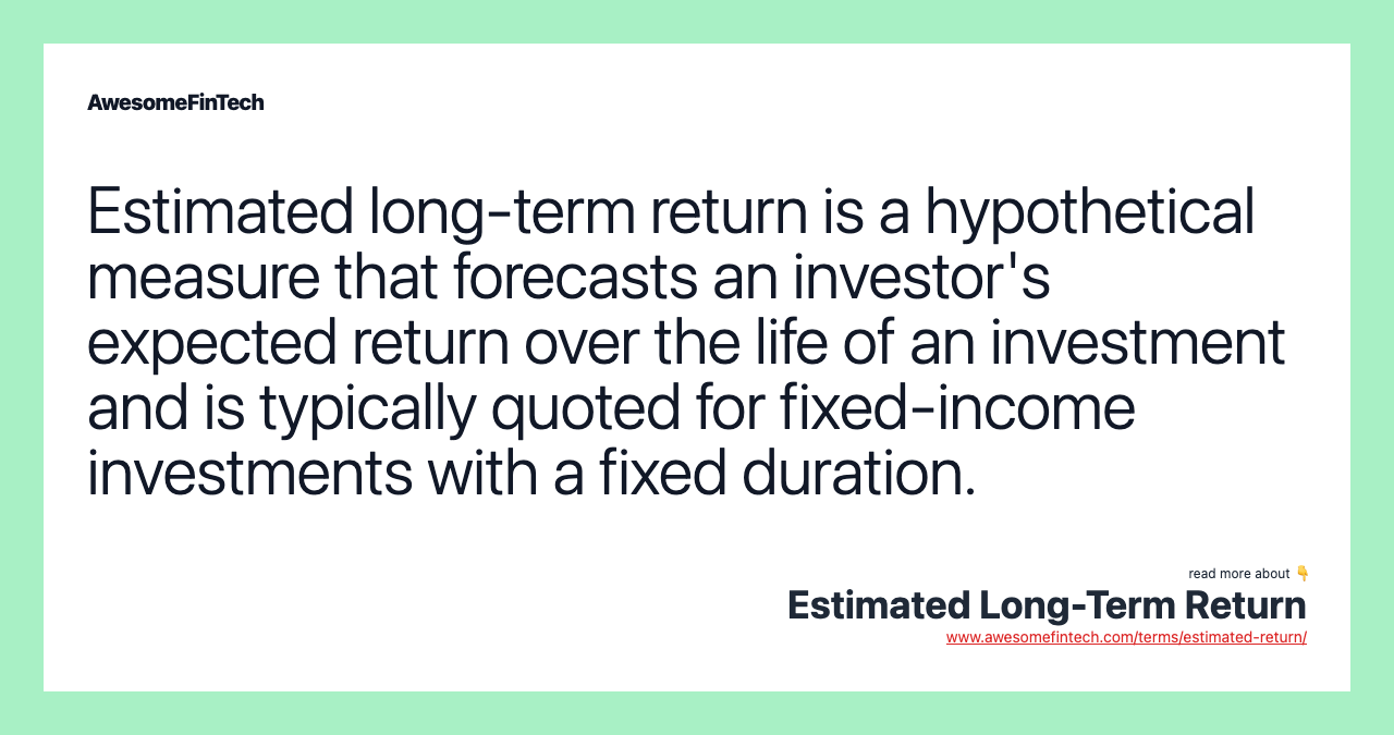 Estimated long-term return is a hypothetical measure that forecasts an investor's expected return over the life of an investment and is typically quoted for fixed-income investments with a fixed duration.