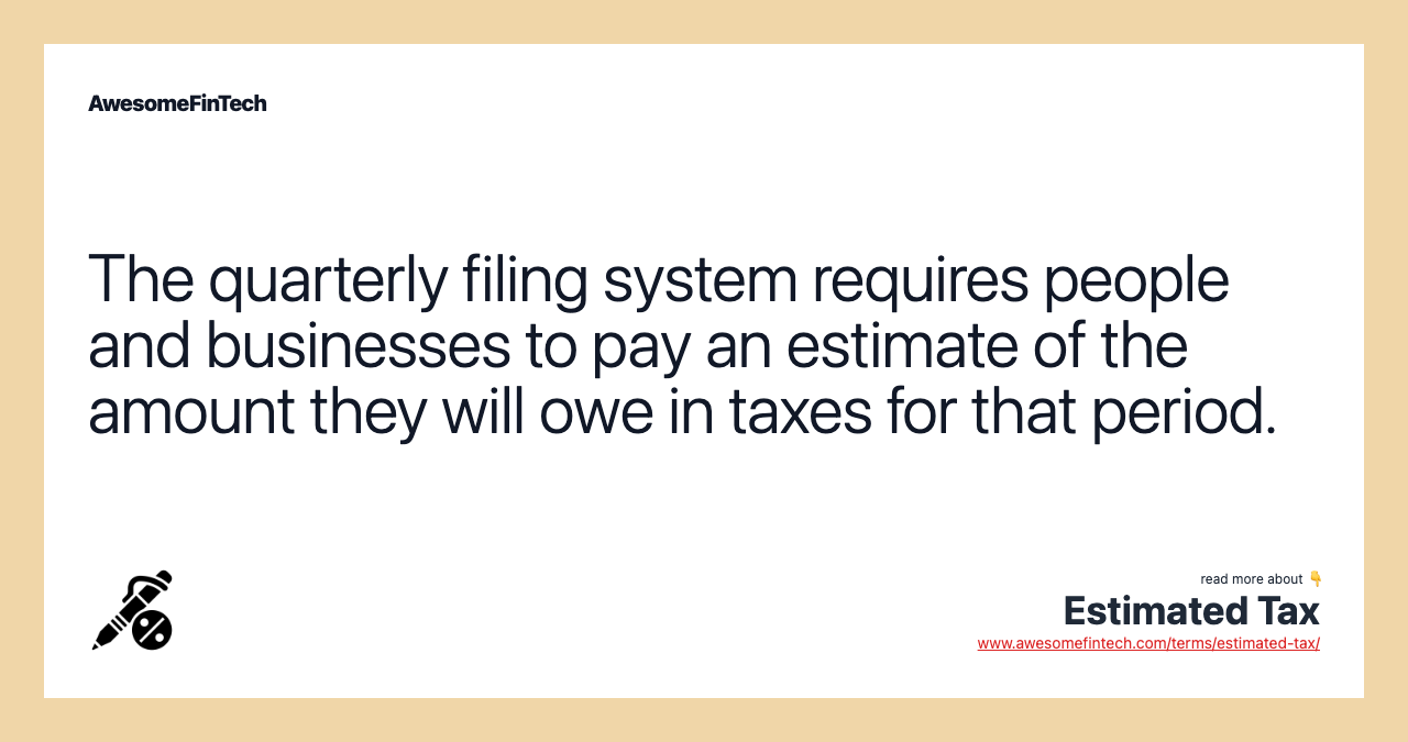 The quarterly filing system requires people and businesses to pay an estimate of the amount they will owe in taxes for that period.