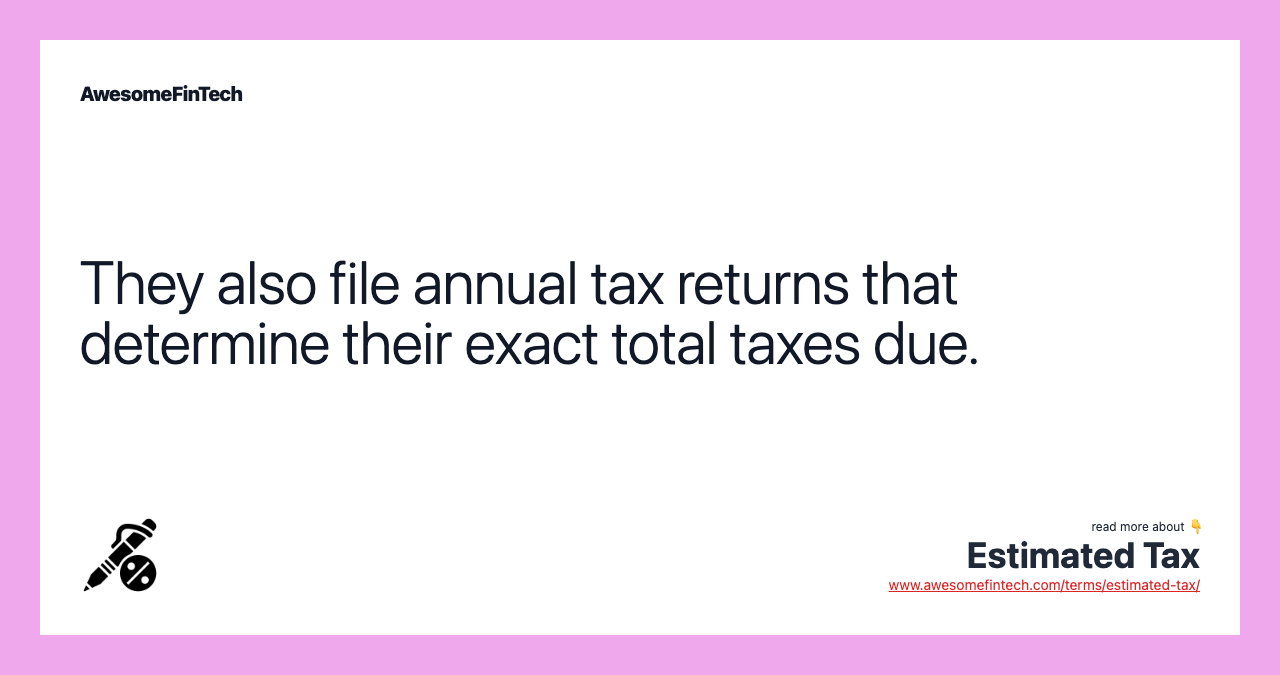 They also file annual tax returns that determine their exact total taxes due.