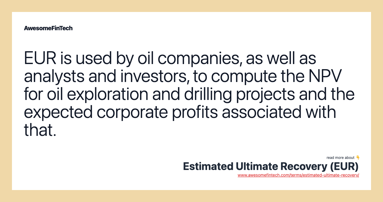 EUR is used by oil companies, as well as analysts and investors, to compute the NPV for oil exploration and drilling projects and the expected corporate profits associated with that.