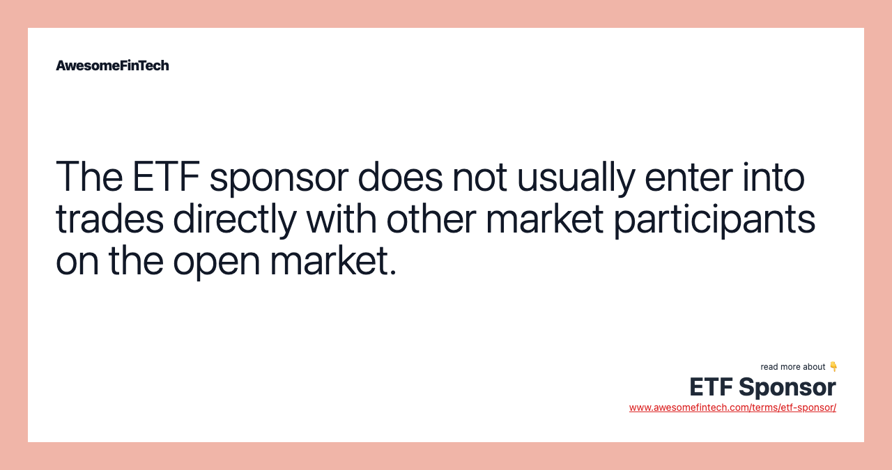 The ETF sponsor does not usually enter into trades directly with other market participants on the open market.