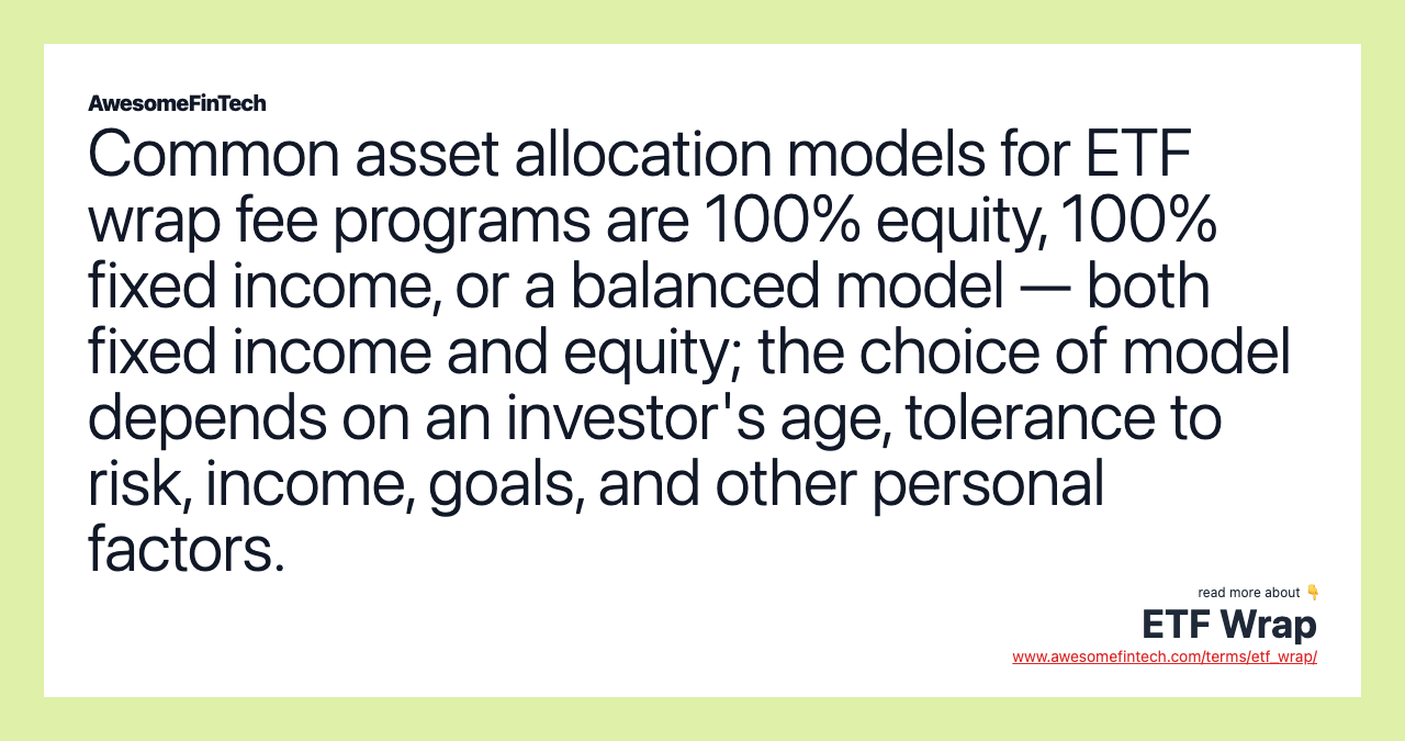 Common asset allocation models for ETF wrap fee programs are 100% equity, 100% fixed income, or a balanced model — both fixed income and equity; the choice of model depends on an investor's age, tolerance to risk, income, goals, and other personal factors.