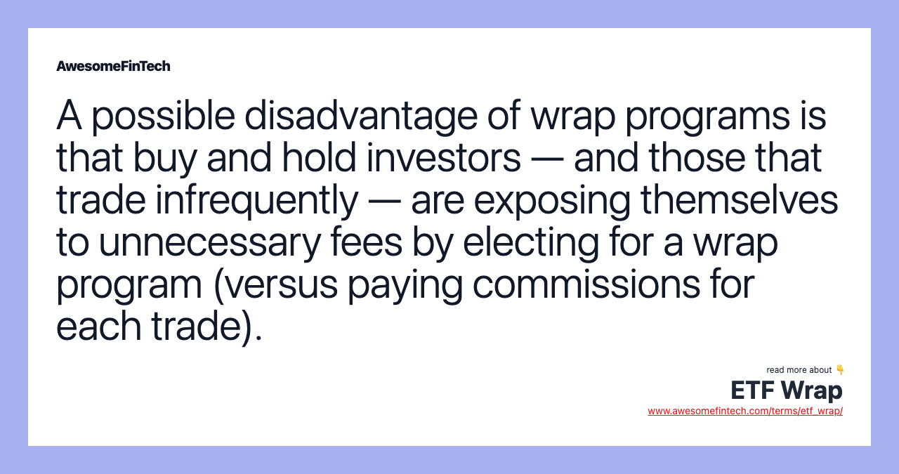 A possible disadvantage of wrap programs is that buy and hold investors — and those that trade infrequently — are exposing themselves to unnecessary fees by electing for a wrap program (versus paying commissions for each trade).