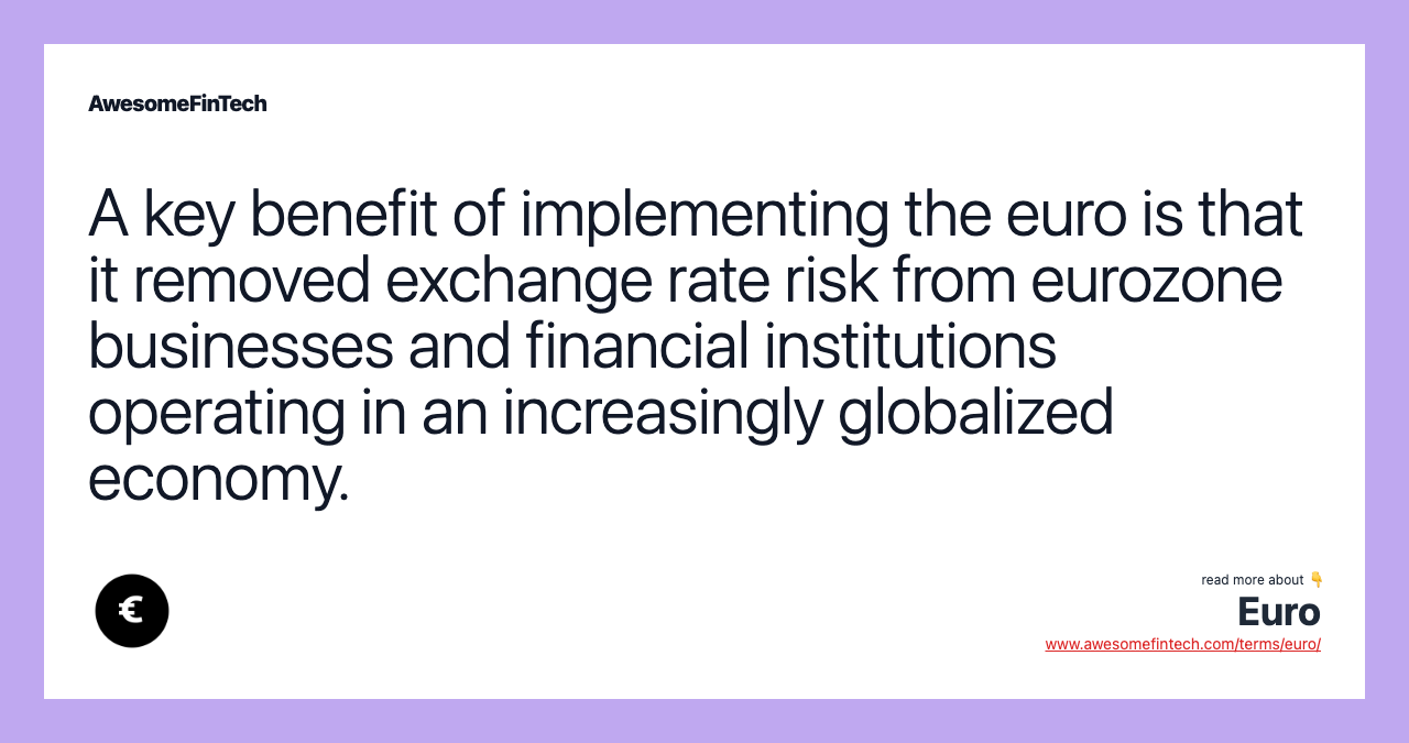 A key benefit of implementing the euro is that it removed exchange rate risk from eurozone businesses and financial institutions operating in an increasingly globalized economy.