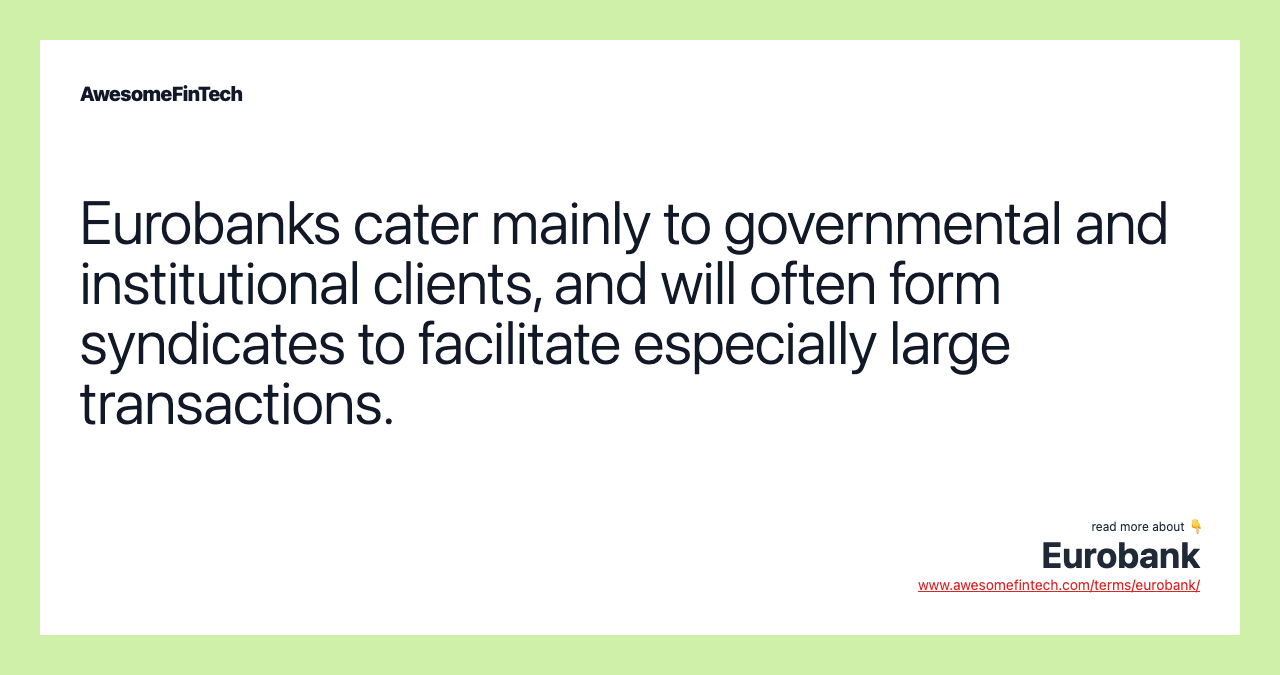 Eurobanks cater mainly to governmental and institutional clients, and will often form syndicates to facilitate especially large transactions.