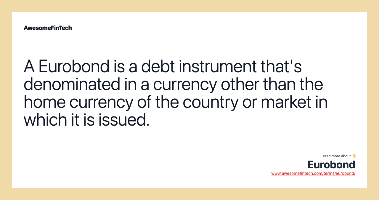 A Eurobond is a debt instrument that's denominated in a currency other than the home currency of the country or market in which it is issued.
