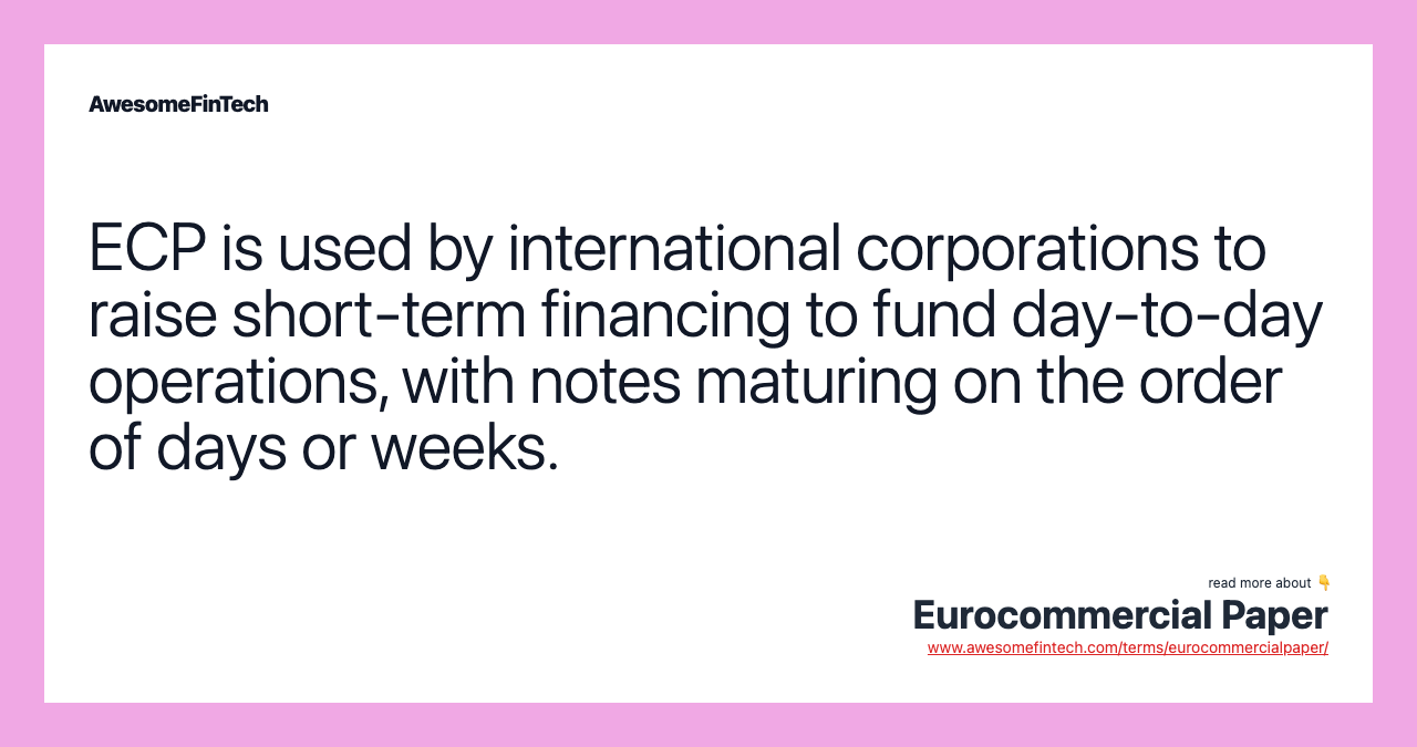 ECP is used by international corporations to raise short-term financing to fund day-to-day operations, with notes maturing on the order of days or weeks.