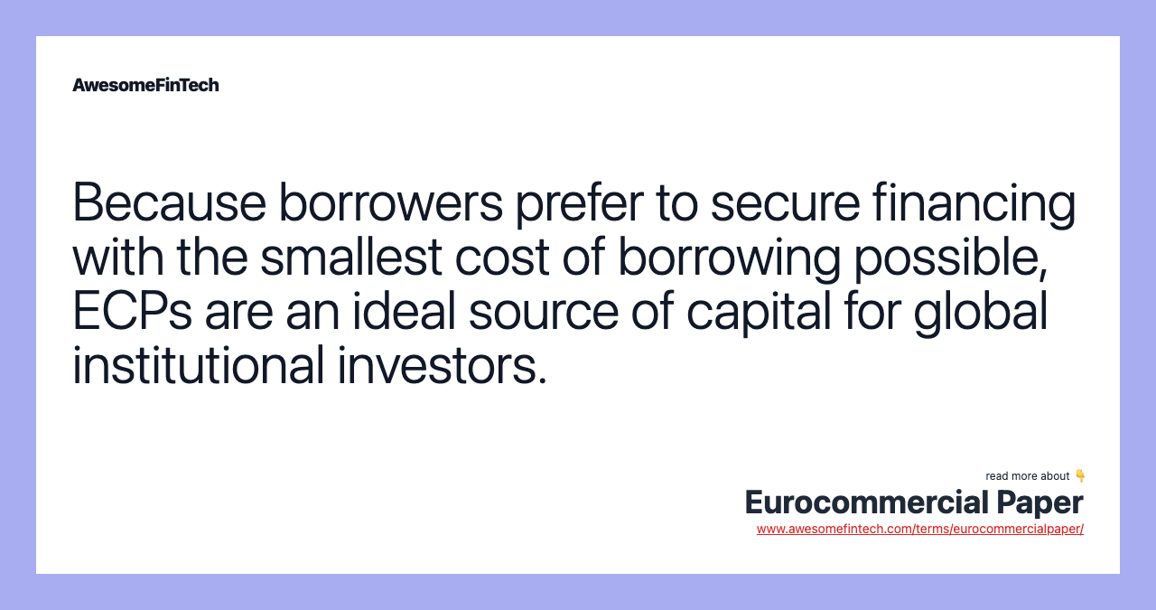 Because borrowers prefer to secure financing with the smallest cost of borrowing possible, ECPs are an ideal source of capital for global institutional investors.