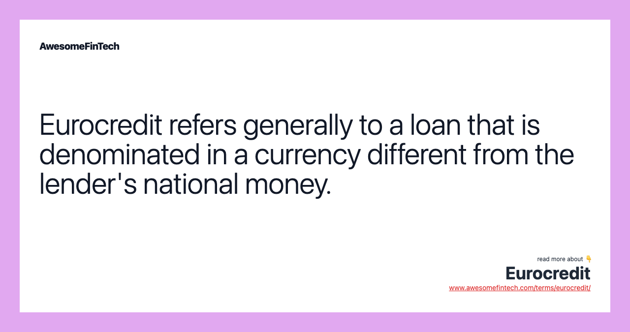 Eurocredit refers generally to a loan that is denominated in a currency different from the lender's national money.