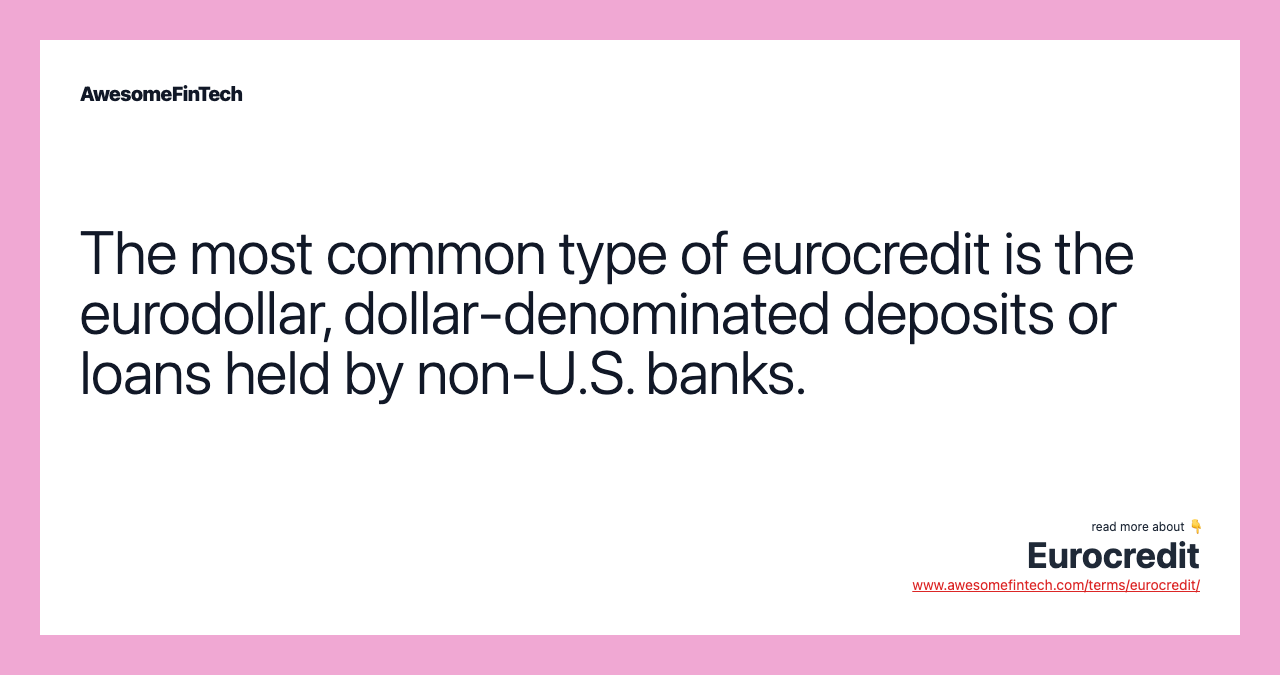 The most common type of eurocredit is the eurodollar, dollar-denominated deposits or loans held by non-U.S. banks.