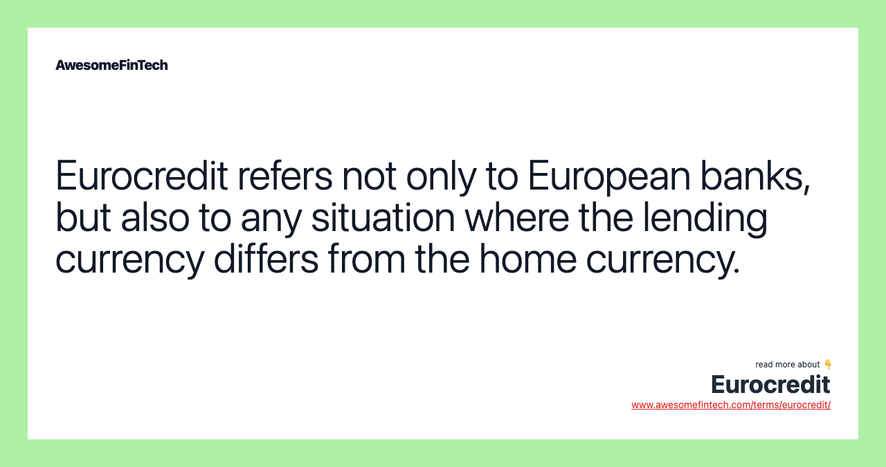 Eurocredit refers not only to European banks, but also to any situation where the lending currency differs from the home currency.