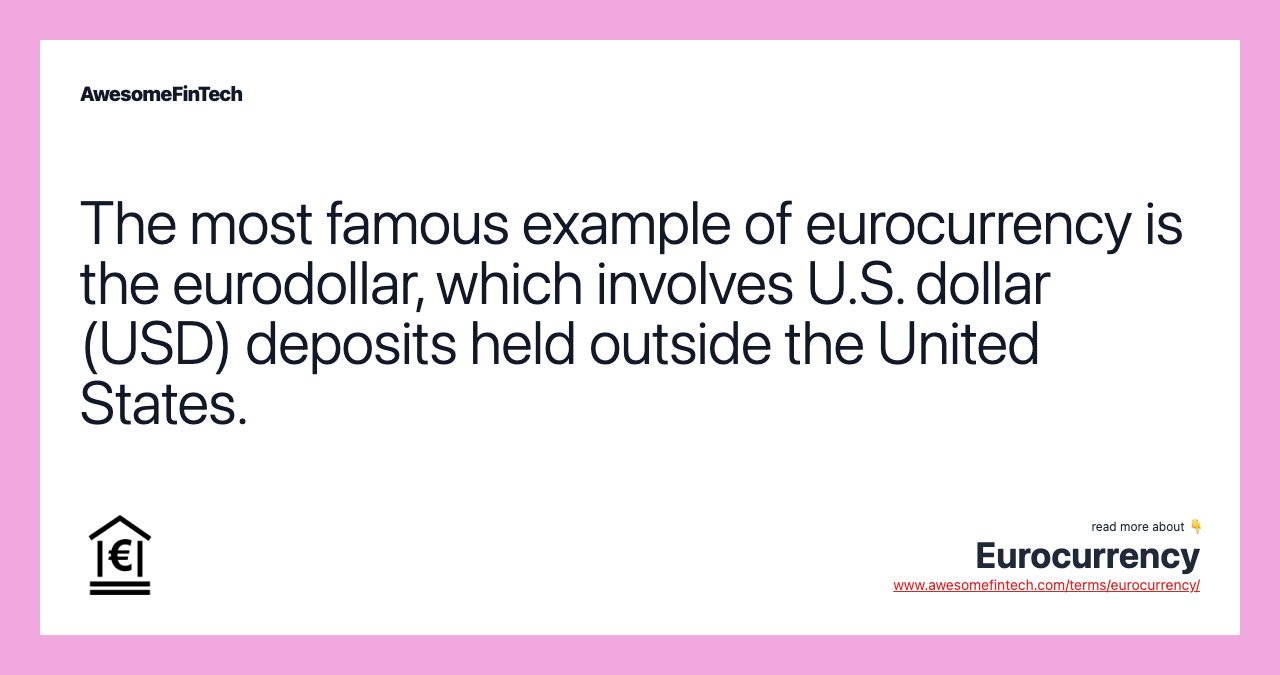 The most famous example of eurocurrency is the eurodollar, which involves U.S. dollar (USD) deposits held outside the United States.