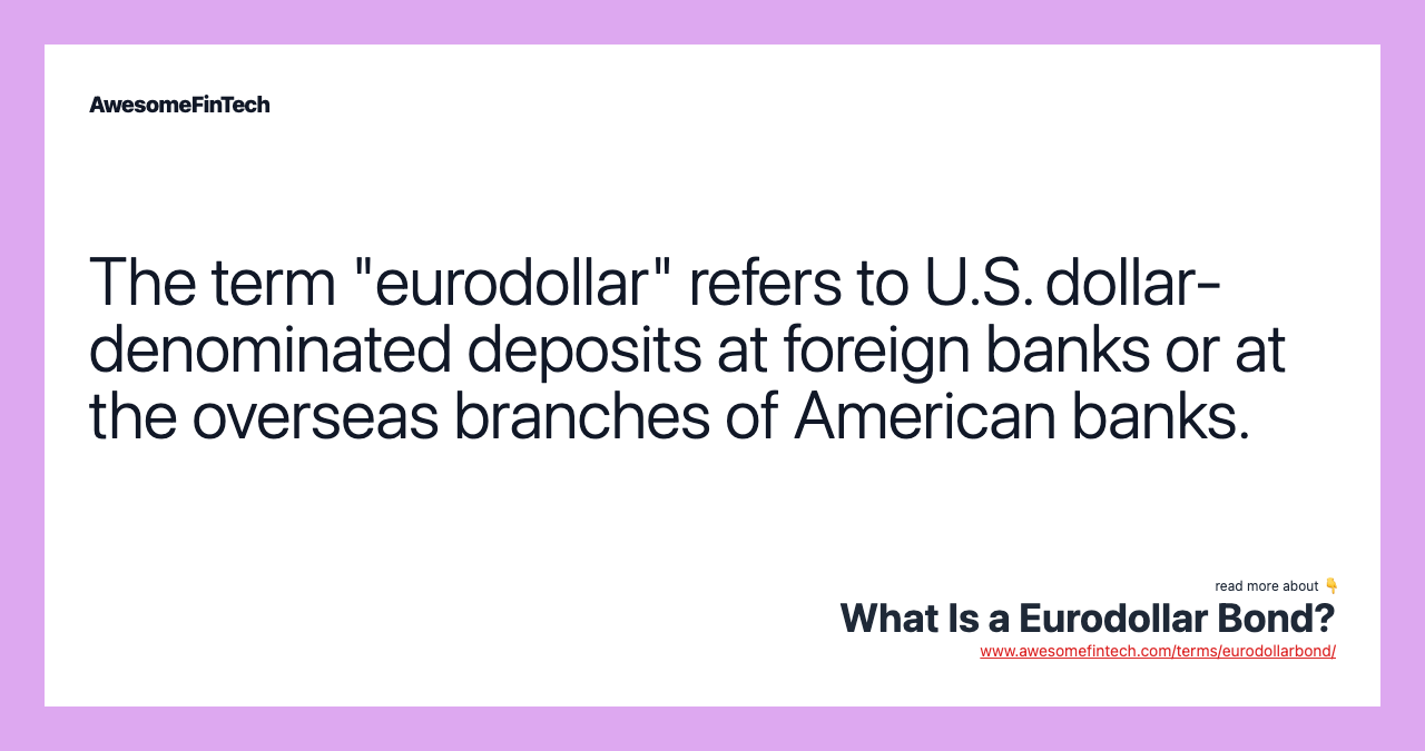 The term "eurodollar" refers to U.S. dollar-denominated deposits at foreign banks or at the overseas branches of American banks.