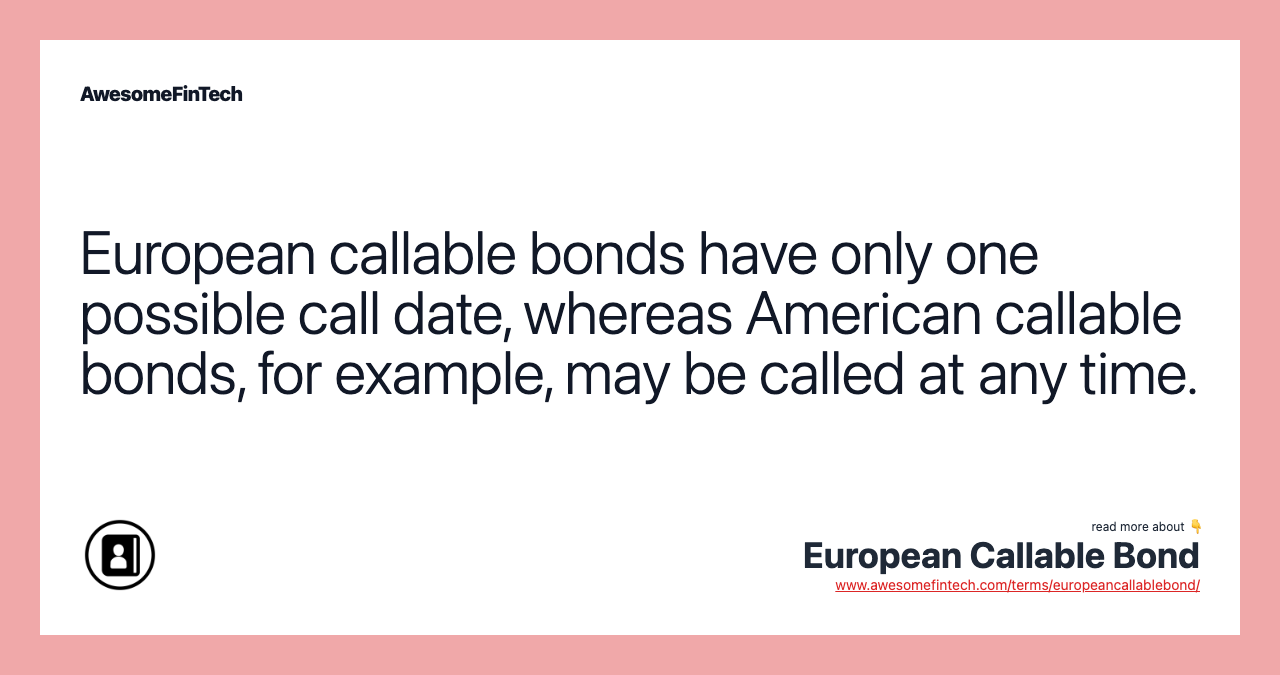 European callable bonds have only one possible call date, whereas American callable bonds, for example, may be called at any time.