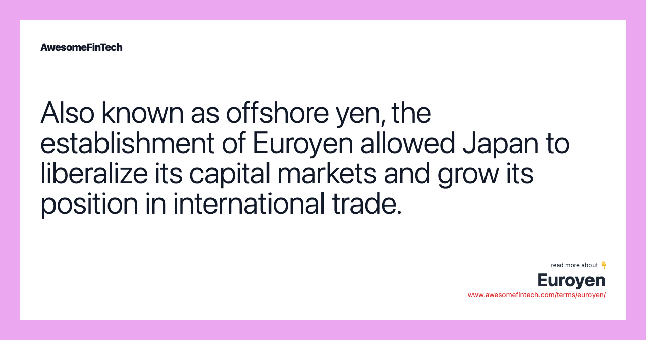Also known as offshore yen, the establishment of Euroyen allowed Japan to liberalize its capital markets and grow its position in international trade.