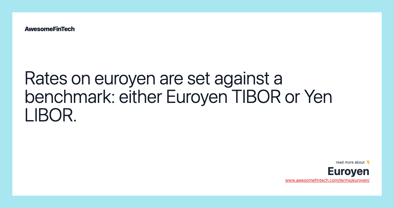 Rates on euroyen are set against a benchmark: either Euroyen TIBOR or Yen LIBOR.