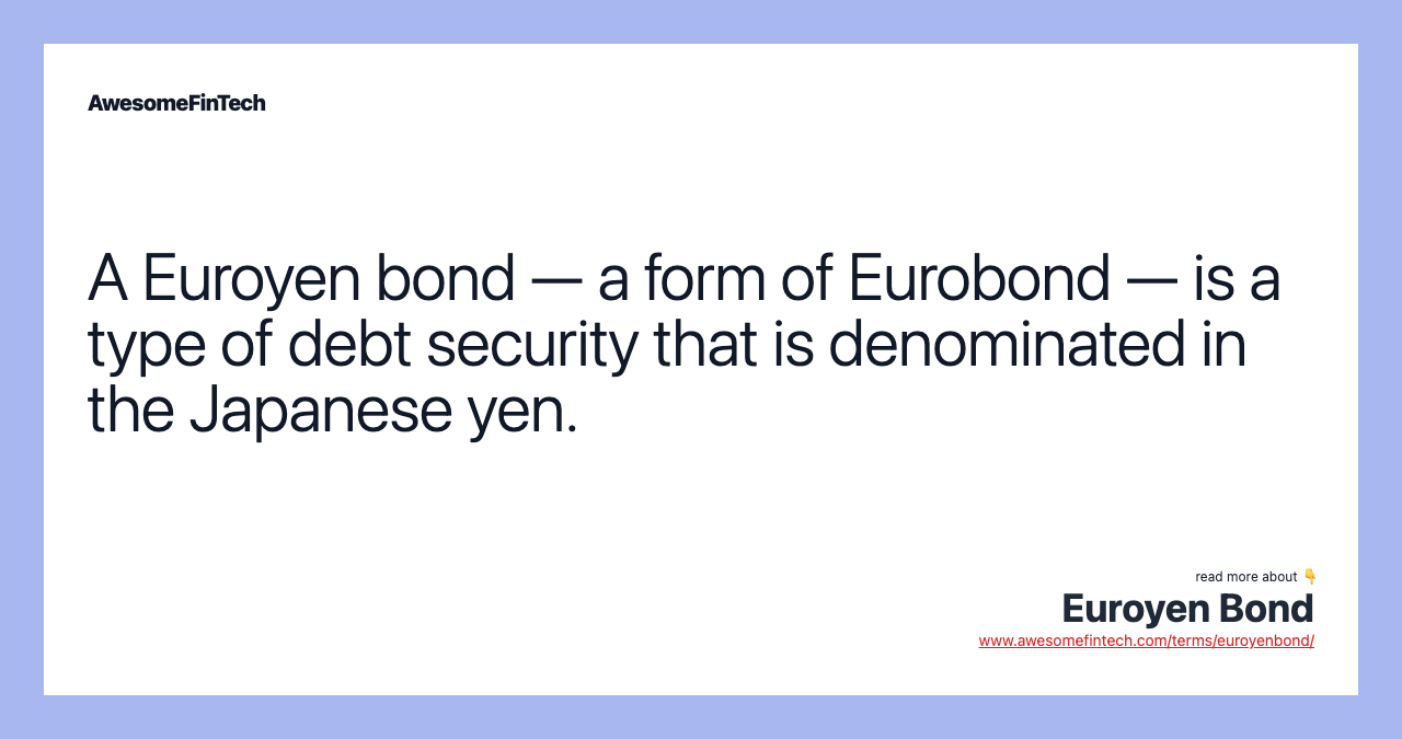 A Euroyen bond — a form of Eurobond — is a type of debt security that is denominated in the Japanese yen.