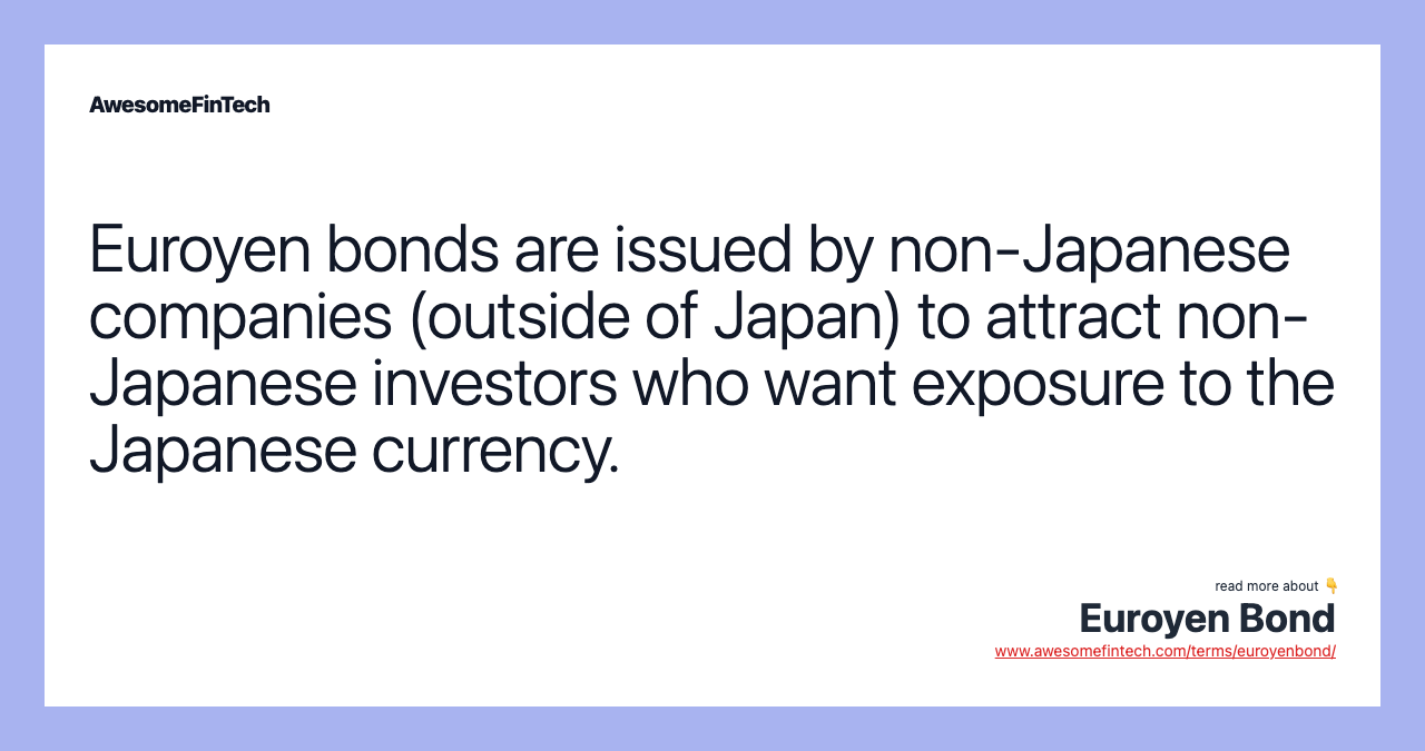 Euroyen bonds are issued by non-Japanese companies (outside of Japan) to attract non-Japanese investors who want exposure to the Japanese currency.