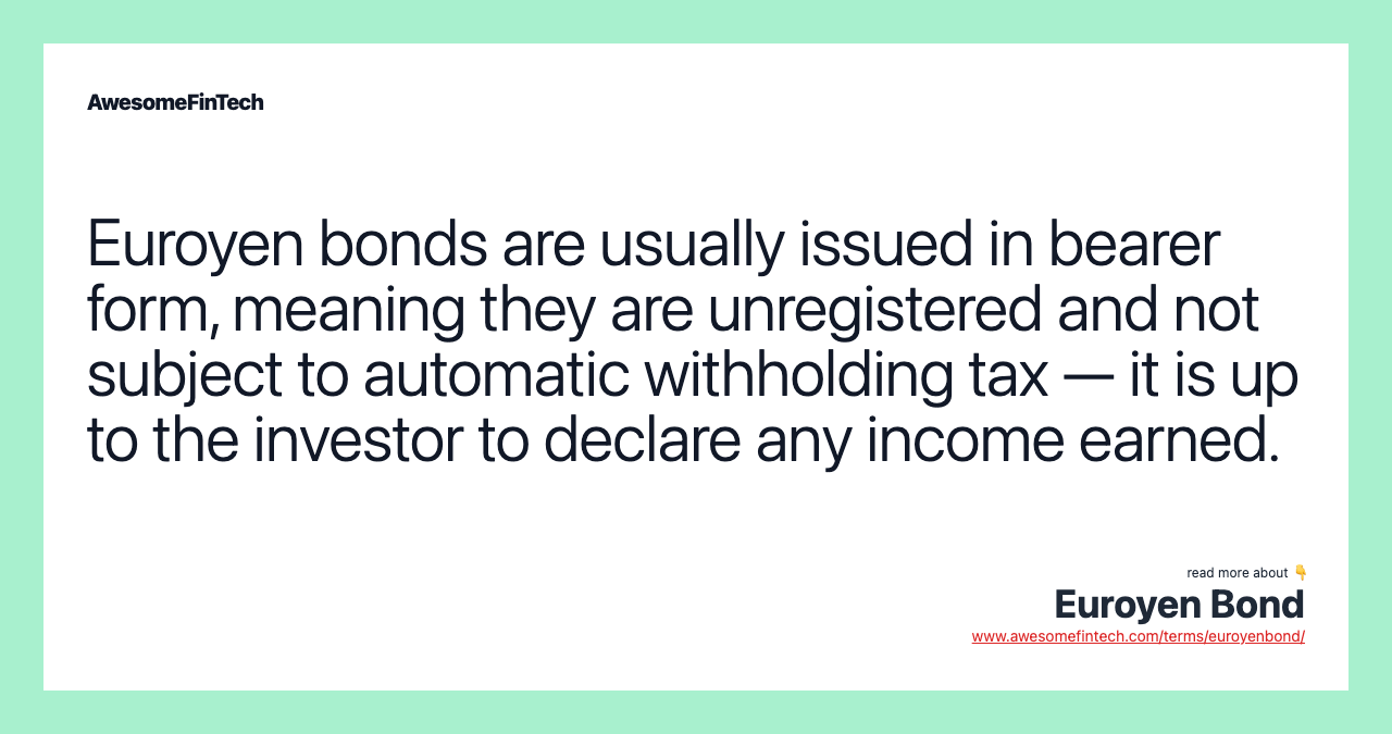 Euroyen bonds are usually issued in bearer form, meaning they are unregistered and not subject to automatic withholding tax — it is up to the investor to declare any income earned.