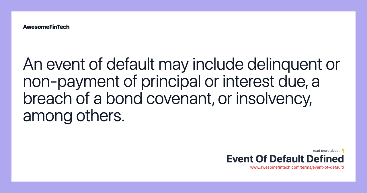 An event of default may include delinquent or non-payment of principal or interest due, a breach of a bond covenant, or insolvency, among others.