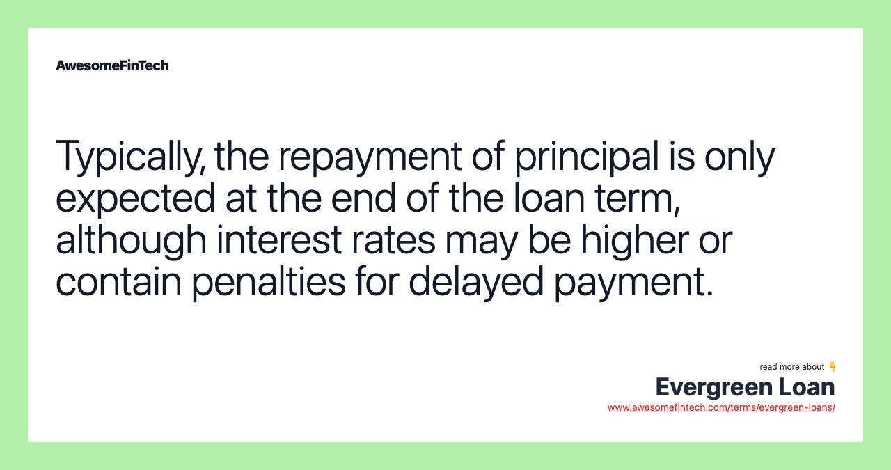 Typically, the repayment of principal is only expected at the end of the loan term, although interest rates may be higher or contain penalties for delayed payment.
