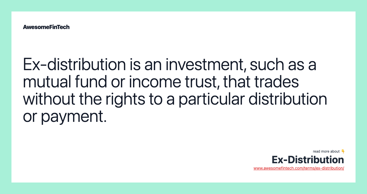 Ex-distribution is an investment, such as a mutual fund or income trust, that trades without the rights to a particular distribution or payment.