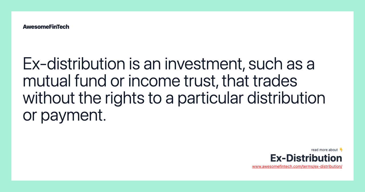 Ex-distribution is an investment, such as a mutual fund or income trust, that trades without the rights to a particular distribution or payment.