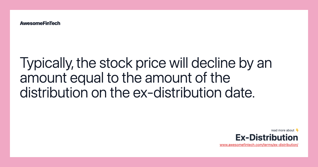 Typically, the stock price will decline by an amount equal to the amount of the distribution on the ex-distribution date.