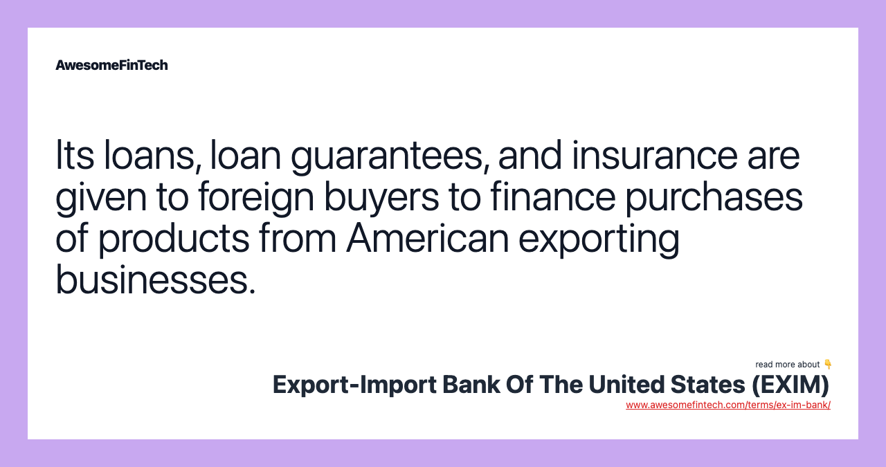 Its loans, loan guarantees, and insurance are given to foreign buyers to finance purchases of products from American exporting businesses.