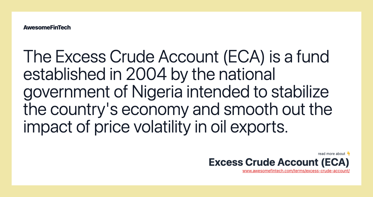 The Excess Crude Account (ECA) is a fund established in 2004 by the national government of Nigeria intended to stabilize the country's economy and smooth out the impact of price volatility in oil exports.