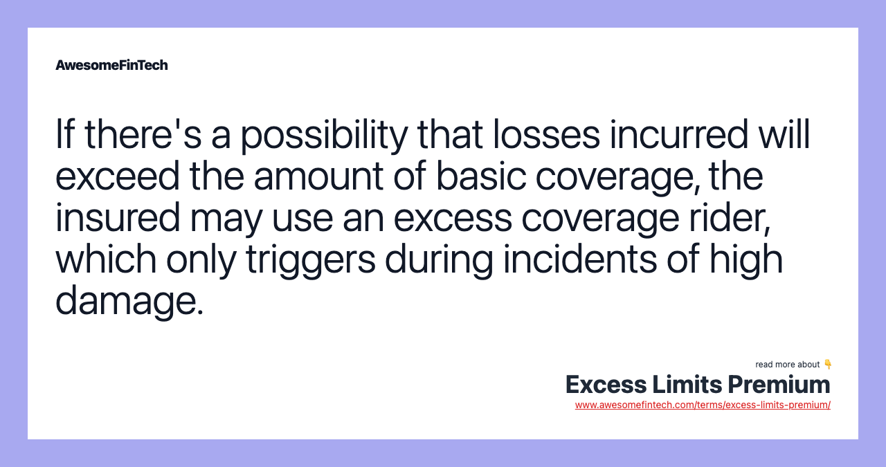 If there's a possibility that losses incurred will exceed the amount of basic coverage, the insured may use an excess coverage rider, which only triggers during incidents of high damage.
