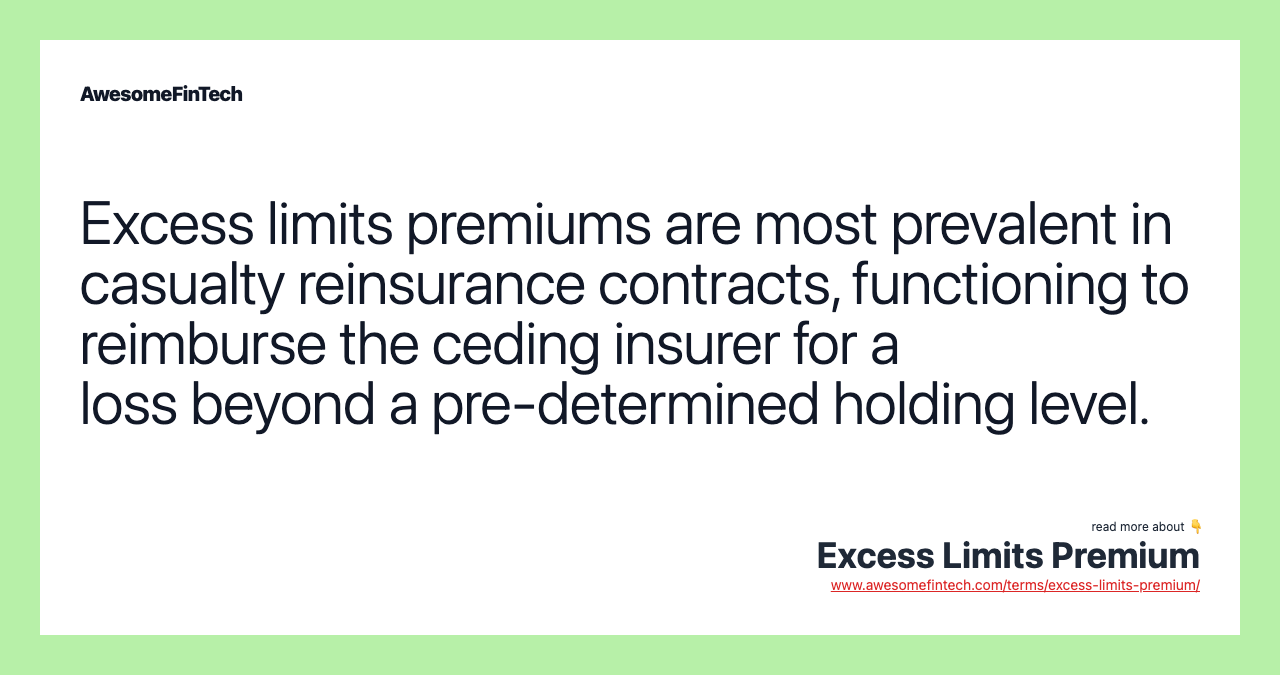Excess limits premiums are most prevalent in casualty reinsurance contracts, functioning to reimburse the ceding insurer for a loss beyond a pre-determined holding level.