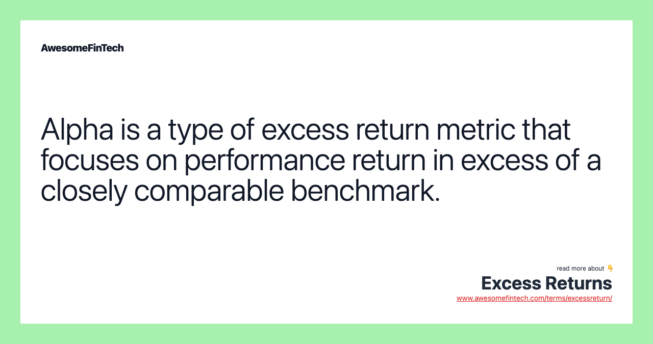 Alpha is a type of excess return metric that focuses on performance return in excess of a closely comparable benchmark.