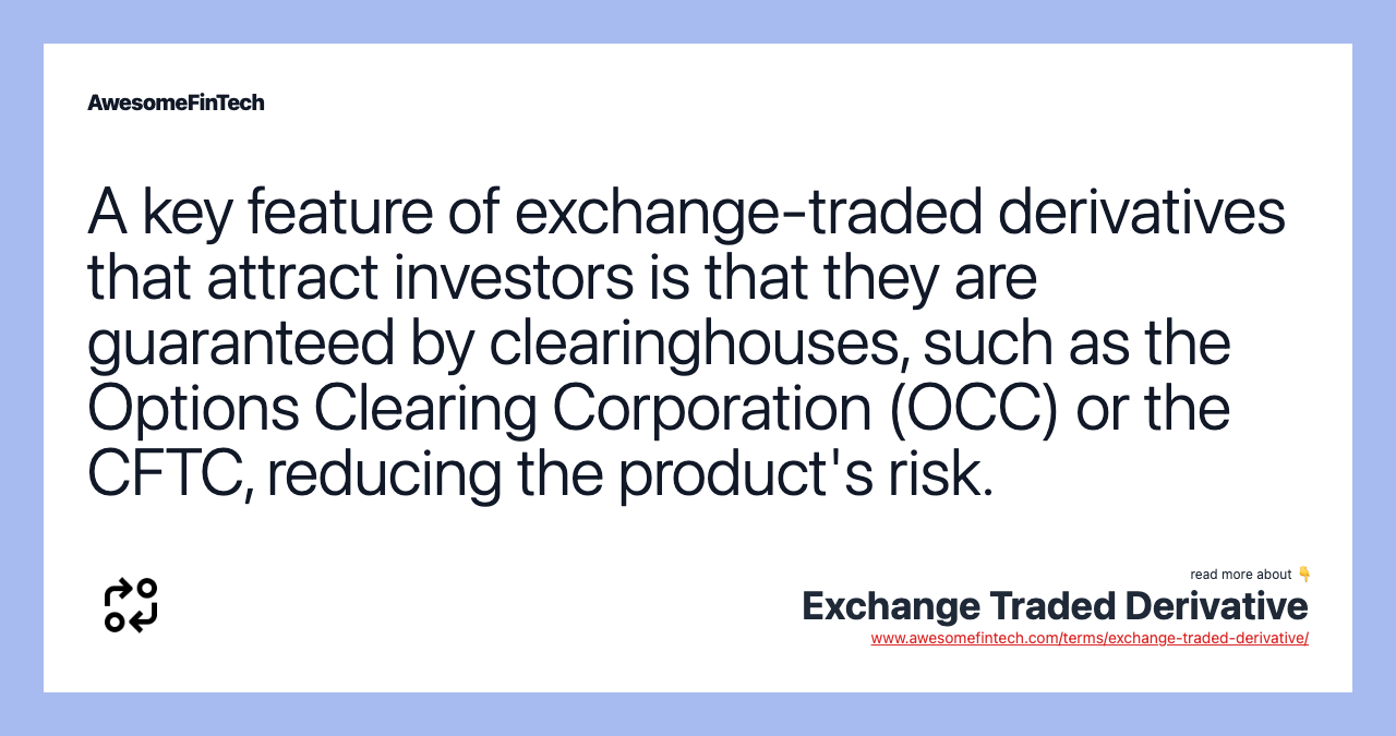 A key feature of exchange-traded derivatives that attract investors is that they are guaranteed by clearinghouses, such as the Options Clearing Corporation (OCC) or the CFTC, reducing the product's risk.