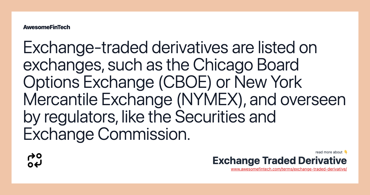 Exchange-traded derivatives are listed on exchanges, such as the Chicago Board Options Exchange (CBOE) or New York Mercantile Exchange (NYMEX), and overseen by regulators, like the Securities and Exchange Commission.