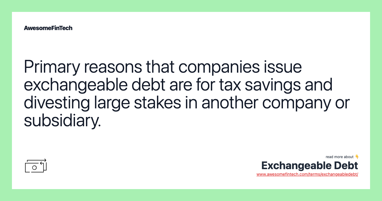 Primary reasons that companies issue exchangeable debt are for tax savings and divesting large stakes in another company or subsidiary.