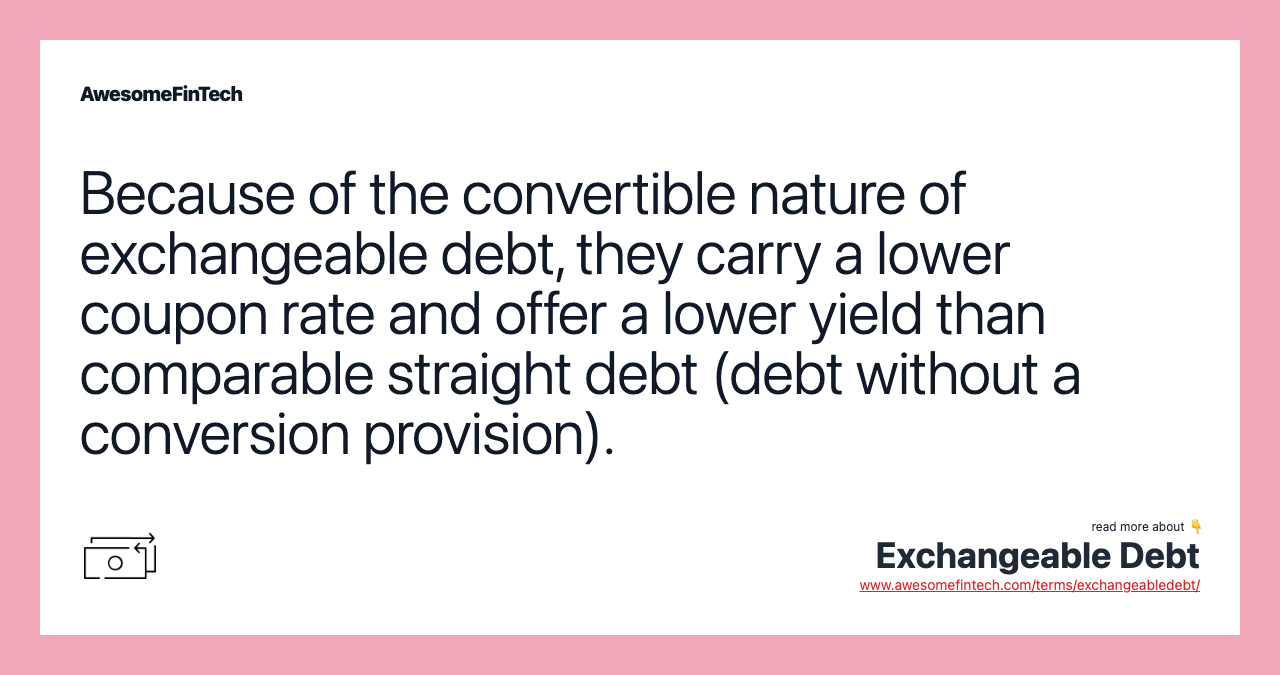 Because of the convertible nature of exchangeable debt, they carry a lower coupon rate and offer a lower yield than comparable straight debt (debt without a conversion provision).