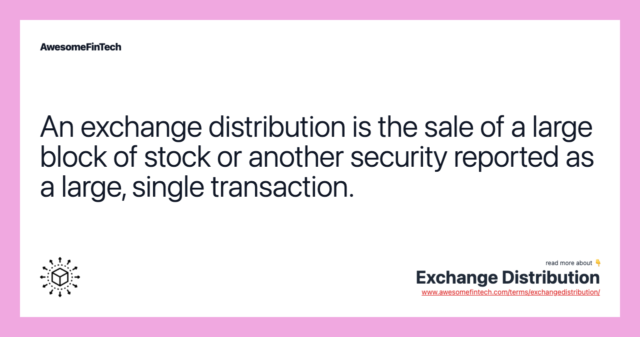 An exchange distribution is the sale of a large block of stock or another security reported as a large, single transaction.