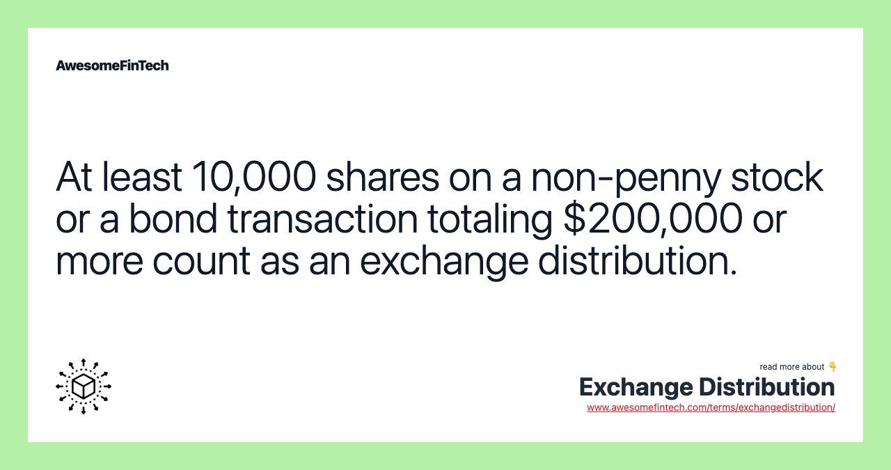 At least 10,000 shares on a non-penny stock or a bond transaction totaling $200,000 or more count as an exchange distribution.