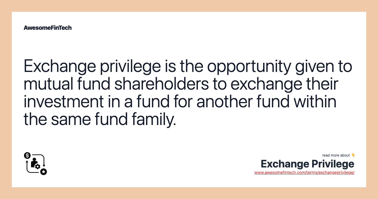 Exchange privilege is the opportunity given to mutual fund shareholders to exchange their investment in a fund for another fund within the same fund family.