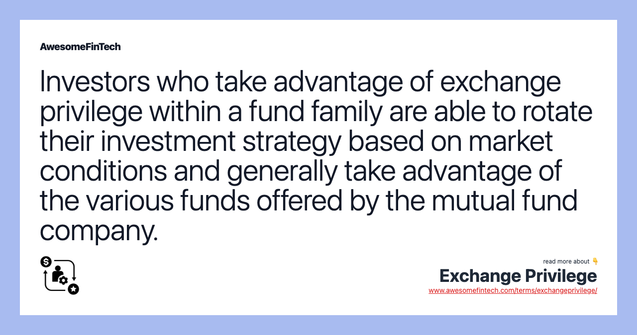 Investors who take advantage of exchange privilege within a fund family are able to rotate their investment strategy based on market conditions and generally take advantage of the various funds offered by the mutual fund company.