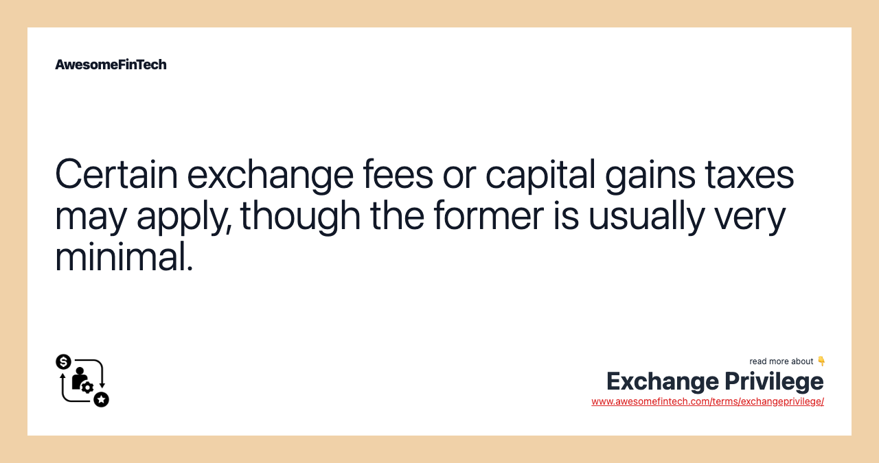Certain exchange fees or capital gains taxes may apply, though the former is usually very minimal.