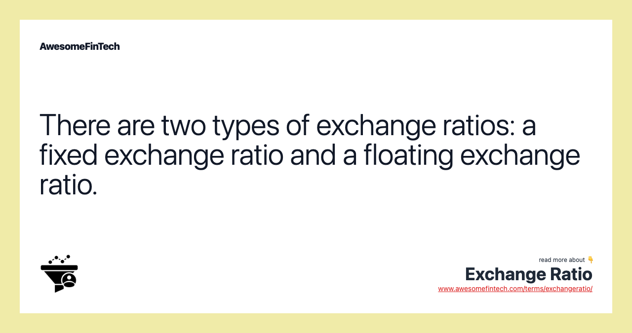 There are two types of exchange ratios: a fixed exchange ratio and a floating exchange ratio.