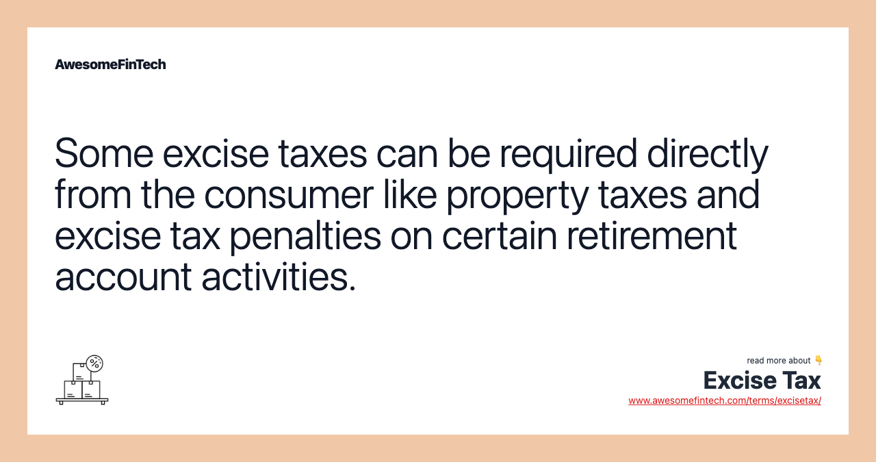 Some excise taxes can be required directly from the consumer like property taxes and excise tax penalties on certain retirement account activities.