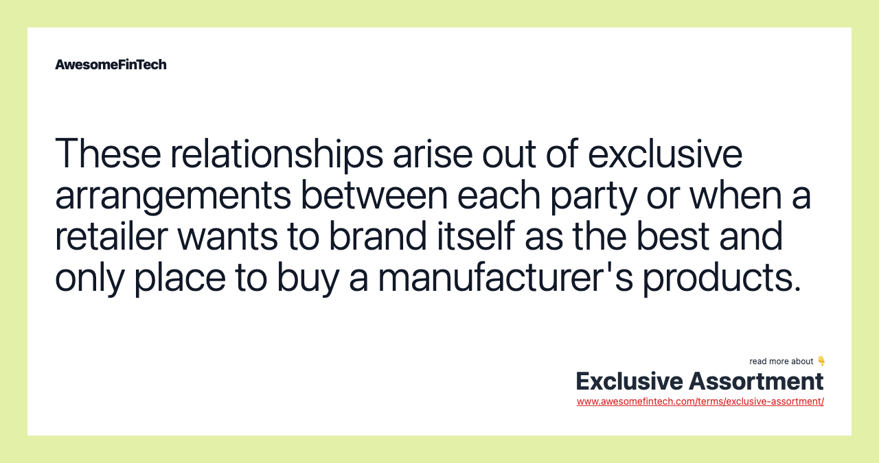 These relationships arise out of exclusive arrangements between each party or when a retailer wants to brand itself as the best and only place to buy a manufacturer's products.